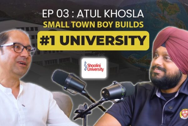 Atul Khosla: On Disrupting Indian Education, Shoolini University & Building Leaders